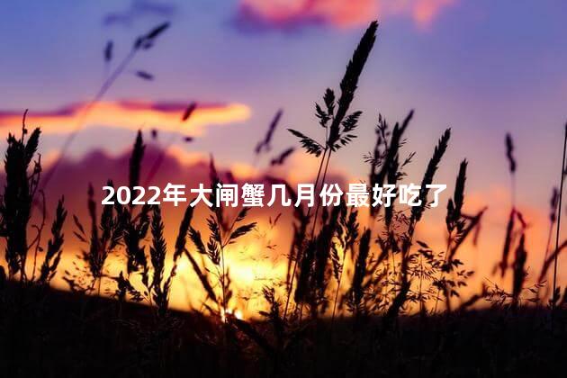 2022年大闸蟹几月份最好吃了