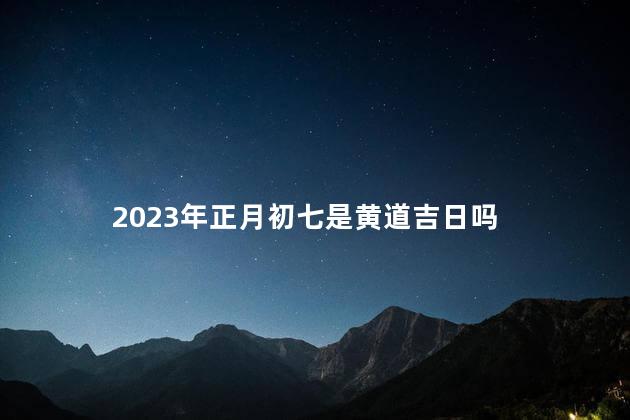 2023年正月初七是黄道吉日吗