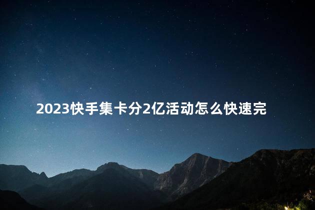 2023快手集卡分2亿活动怎么快速完成