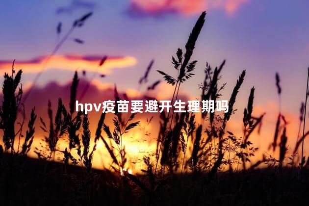 hpv疫苗要避开生理期吗