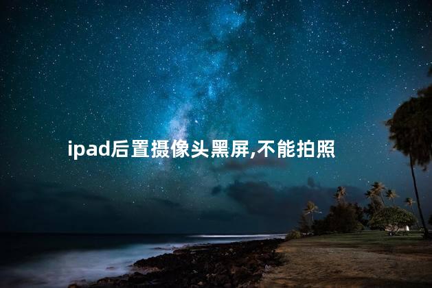 ipad后置摄像头黑屏,不能拍照