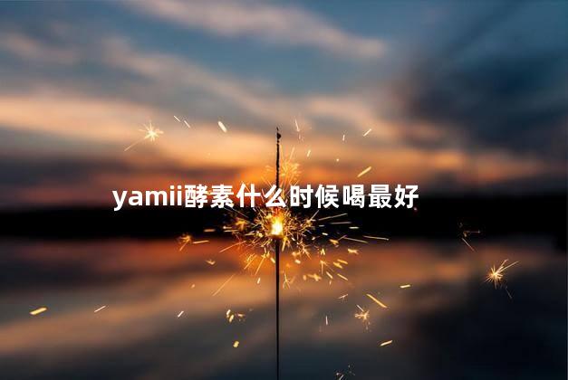 yamii酵素什么时候喝最好