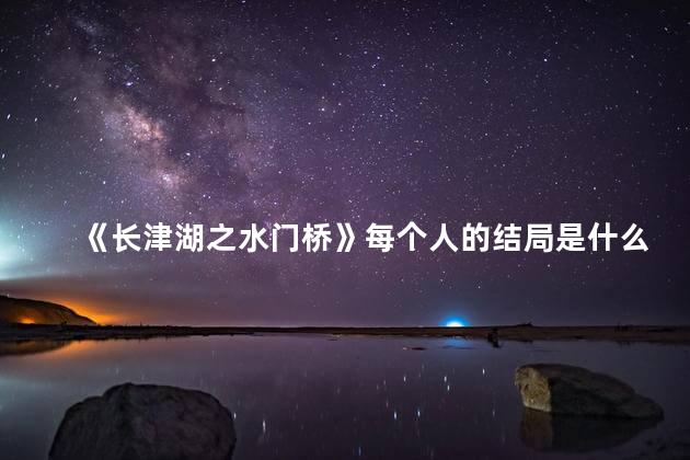《长津湖之水门桥》每个人的结局是什么