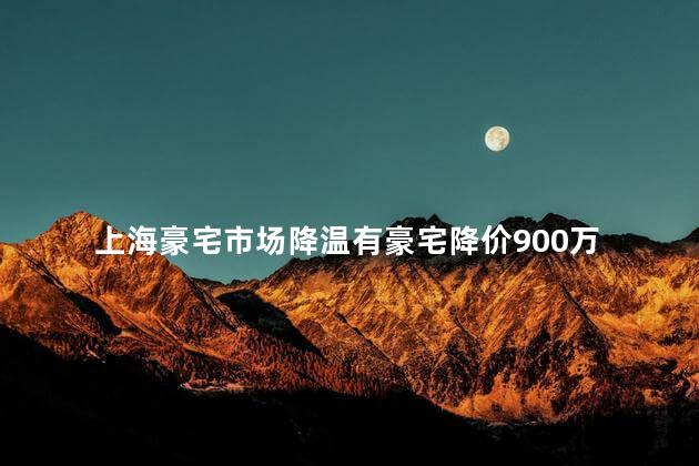 上海豪宅市场降温有豪宅降价900万