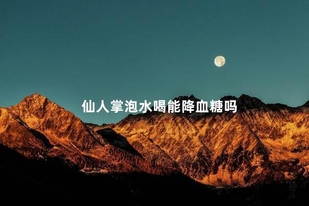 仙人掌泡水喝能降血糖吗