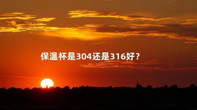 保温杯是304还是316好？