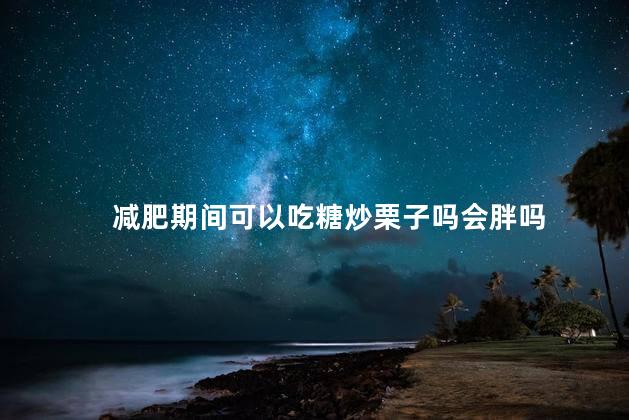 减肥期间可以吃糖炒栗子吗会胖吗