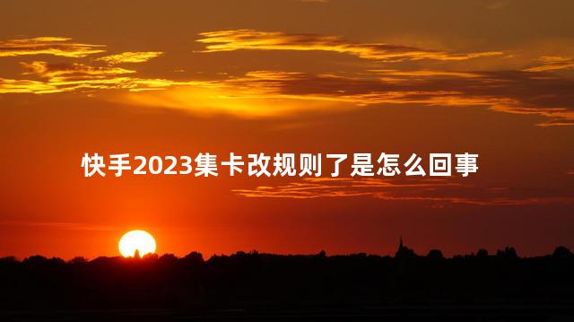 快手2023集卡改规则了是怎么回事