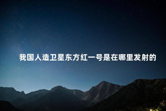 我国人造卫星东方红一号是在哪里发射的