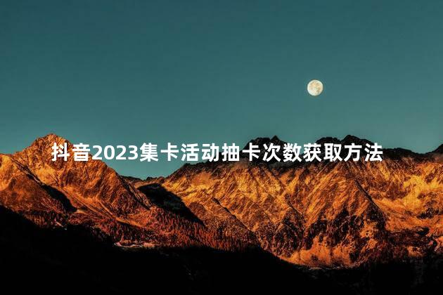 抖音2023集卡活动抽卡次数获取方法