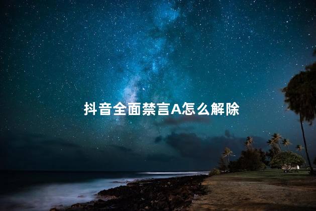 抖音全面禁言A怎么解除