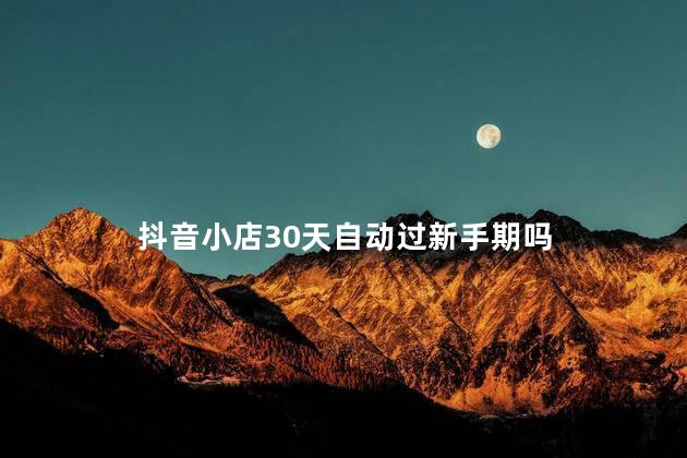 抖音小店30天自动过新手期吗