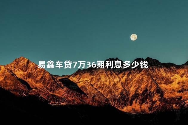 易鑫车贷7万36期利息多少钱