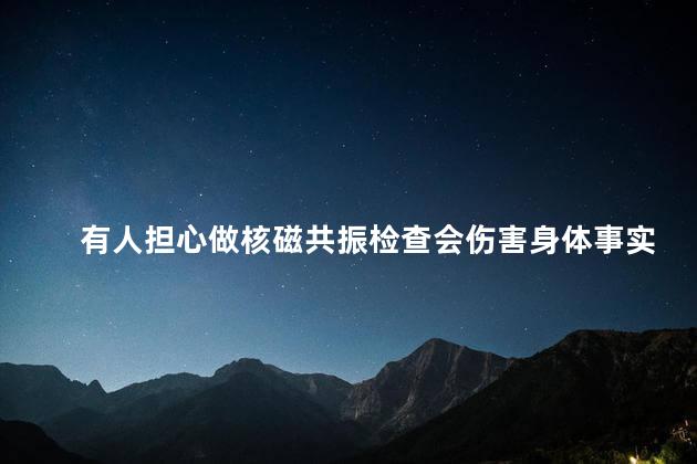 有人担心做核磁共振检查会伤害身体事实上