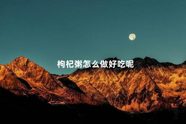 枸杞粥怎么做好吃呢