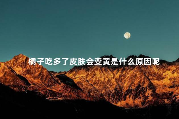 橘子吃多了皮肤会变黄是什么原因呢