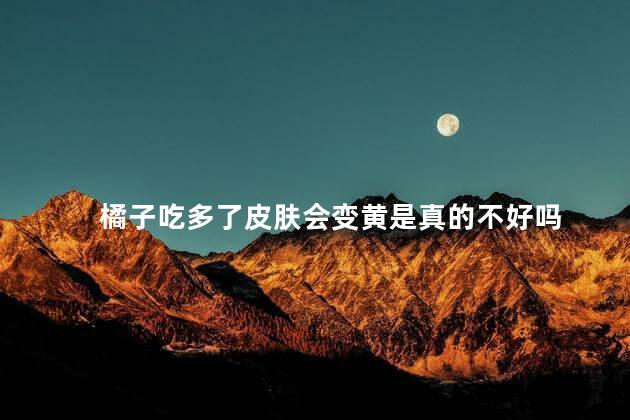 橘子吃多了皮肤会变黄是真的不好吗