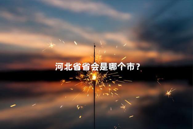 河北省省会是哪个市？