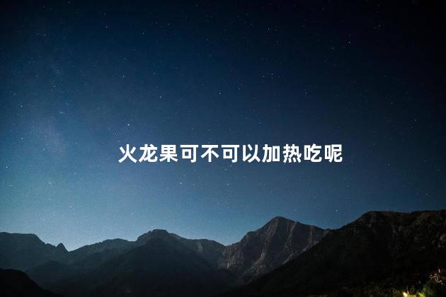 火龙果可不可以加热吃呢