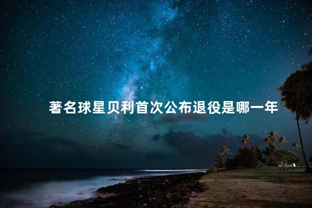 著名球星贝利首次公布退役是哪一年