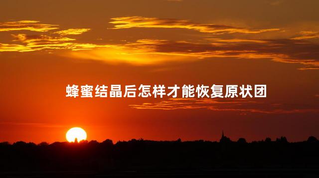 蜂蜜结晶后怎样才能恢复原状团