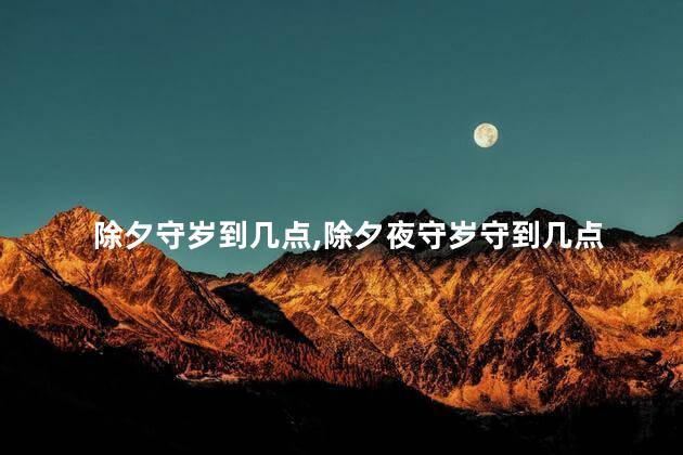 除夕守岁到几点,除夕夜守岁守到几点