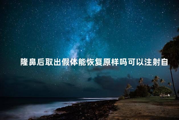 隆鼻后取出假体能恢复原样吗可以注射自体脂肪填充