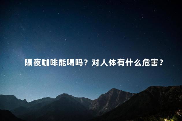 隔夜咖啡能喝吗？对人体有什么危害？