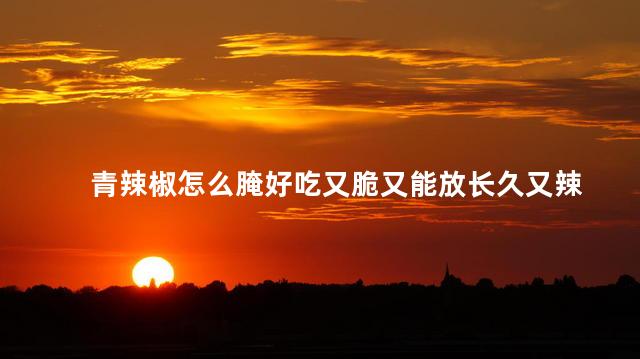 青辣椒怎么腌好吃又脆又能放长久又辣